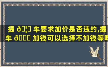 提 🦆 车要求加价是否违约,提车 🐞 加钱可以选择不加钱等吗